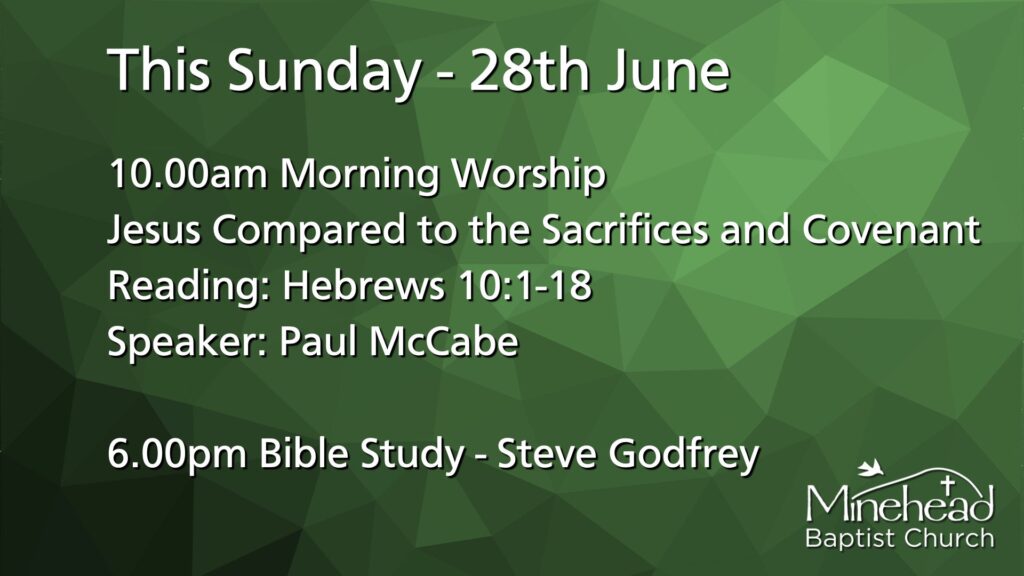This Sunday - 28th June.
10.00am Morning Worship?.
Hebrews - Jesus Compared to the Sacrifices and Covenant?.
Reading: Hebrews 10:1-18.
Speaker: Paul McCabe.
6.00pm Bible Study - Steve Godfrey.