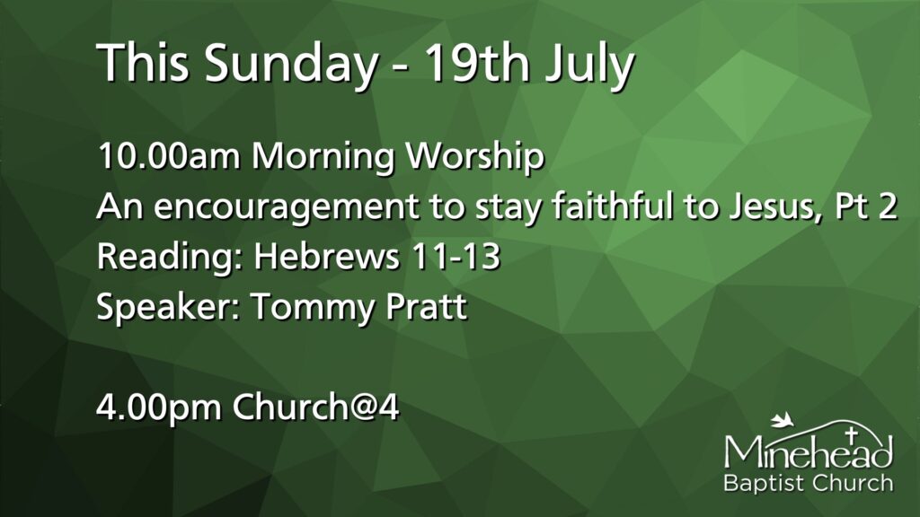This Sunday - 19th July.
10.00am Morning Worship?.
An encouragement to stay faithful to Jesus, Part 2.
Reading: Hebrews 11-13.
Speaker: Tommy Pratt.
4.00pm Church@4.