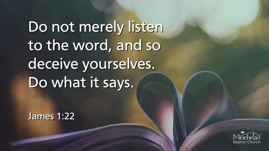 Do not merely listen to the word, and so deceive yourselves. Do what it says. James 1:22